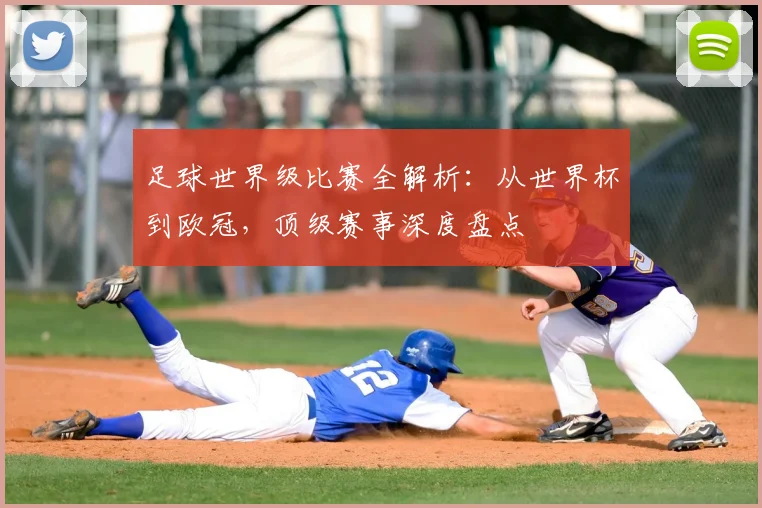 足球世界级比赛全解析:从世界杯到欧冠,顶级赛事深度盘点