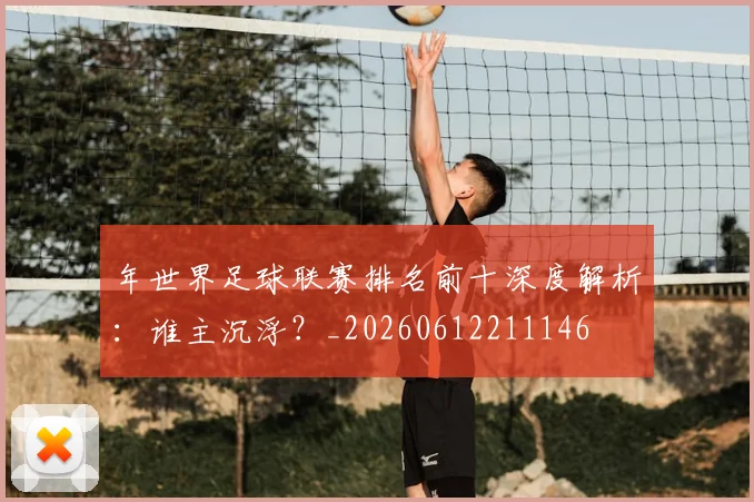年世界足球联赛排名前十深度解析：谁主沉浮？_20260612211146