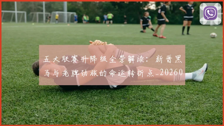 五大联赛升降级全景解读：新晋黑马与老牌劲旅的命运转折点_20260611141026