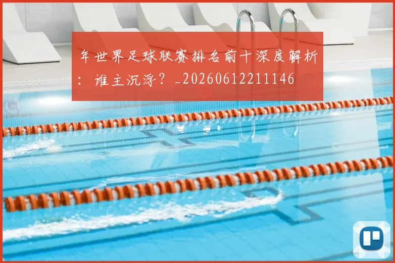 年世界足球联赛排名前十深度解析:谁主沉浮?_20260612211146
