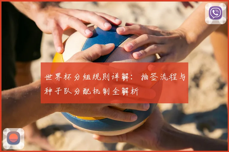 世界杯分组规则详解:抽签流程与种子队分配机制全解析