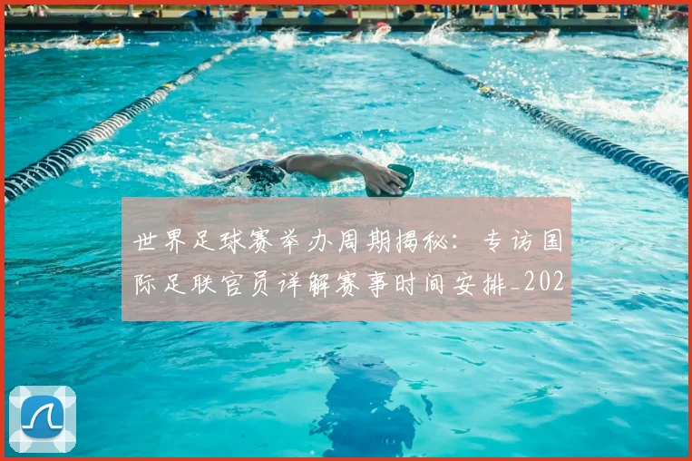 世界足球赛举办周期揭秘:专访国际足联官员详解赛事时间安排_20260610190149