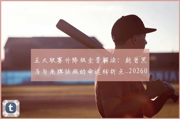 五大联赛升降级全景解读:新晋黑马与老牌劲旅的命运转折点_20260611141026